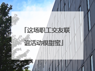 这场职工交友联谊活动很甜蜜